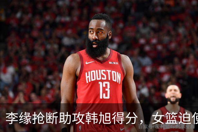 李缘抢断助攻韩旭得分，女篮迫使波多黎各暂停