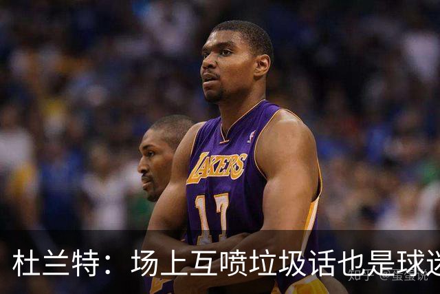 杜兰特：场上互喷垃圾话也是球迷观赛的一部分