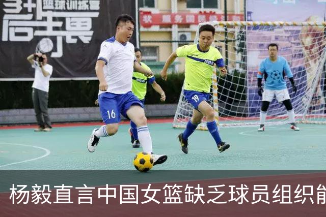 杨毅直言中国女篮缺乏球员组织能力，李梦梦幻世界杯希望不切实际
