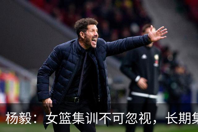 杨毅：女篮集训不可忽视，长期集训已显过时