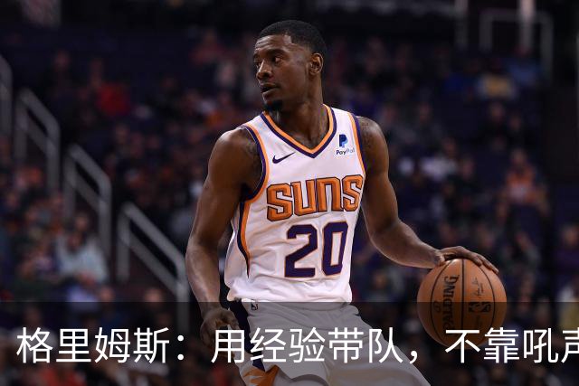 格里姆斯：用经验带队，不靠吼声解决问题