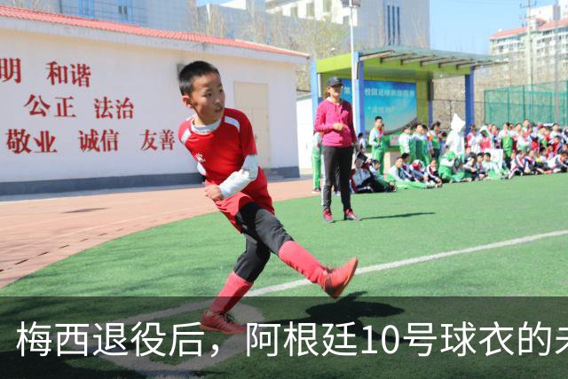 梅西退役后，阿根廷10号球衣的未来与接任者