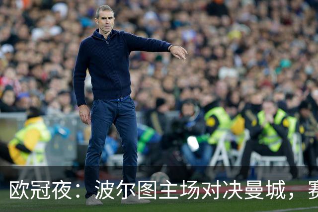 欧冠夜：波尔图主场对决曼城，赛前准备进行中