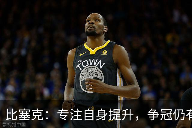 比塞克：专注自身提升，争冠仍有希望