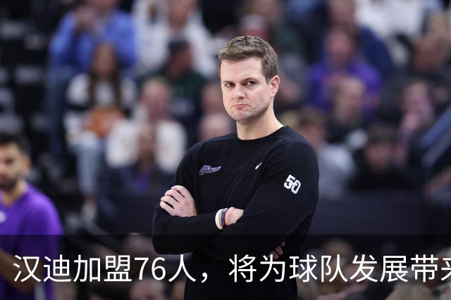 汉迪加盟76人，将为球队发展带来积极影响