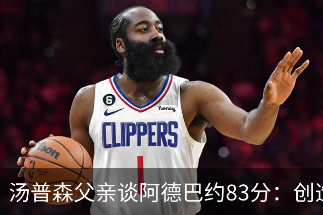 汤普森父亲谈阿德巴约83分：创造历史的机会应当把握