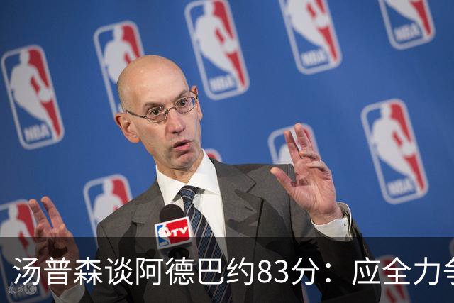 汤普森谈阿德巴约83分：应全力争取历史成就，批评者不合理