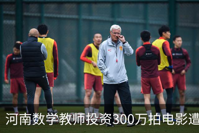 河南数学教师投资300万拍电影遭遇滑铁卢，面临巨大压力
