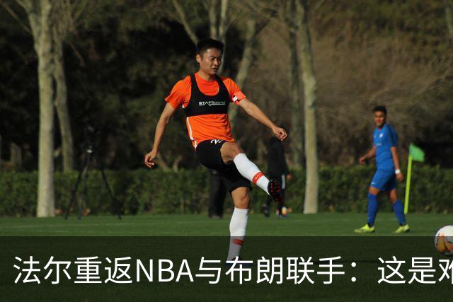 法尔重返NBA与布朗联手：这是难得的机会