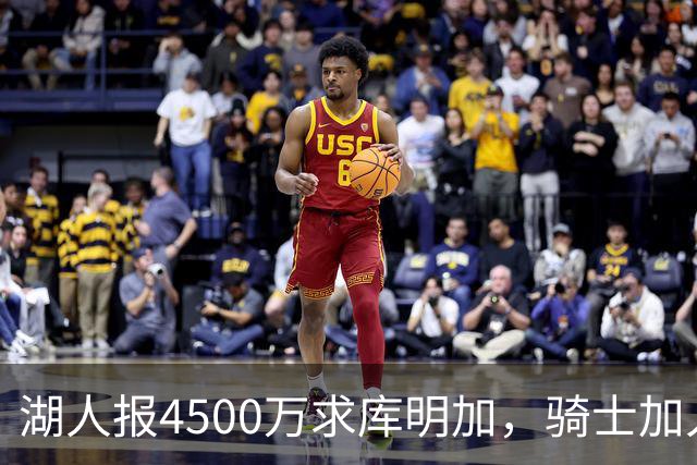 湖人报4500万求库明加，骑士加入竞争引警示