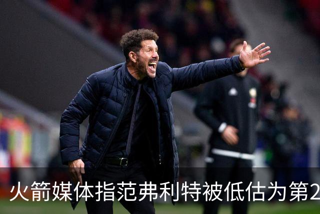 火箭媒体指范弗利特被低估为第27控卫