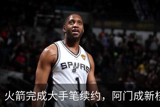 火箭完成大手笔续约，阿门成新核心