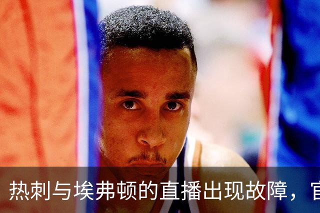 热刺与埃弗顿的直播出现故障，官方致歉