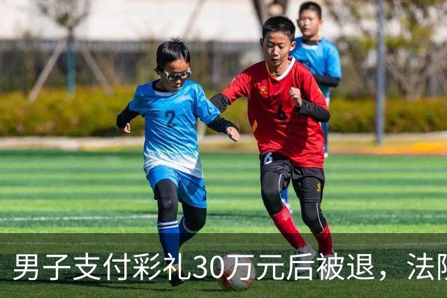 男子支付彩礼30万元后被退，法院判还20万元
