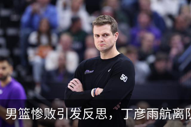 男篮惨败引发反思，丁彦雨航离队的背后原因浮现