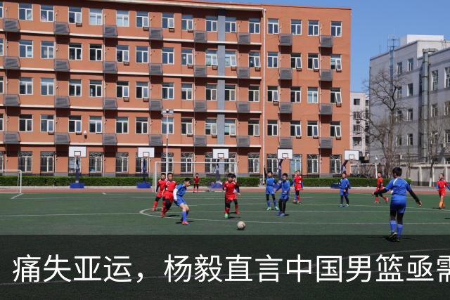 痛失亚运，杨毅直言中国男篮亟需反思与变革