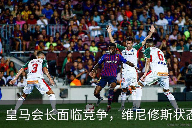 皇马会长面临竞争，维尼修斯状态低迷引忧虑