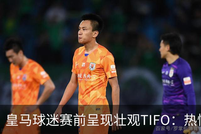 皇马球迷赛前呈现壮观TIFO：热情无可阻挡，心中纯洁