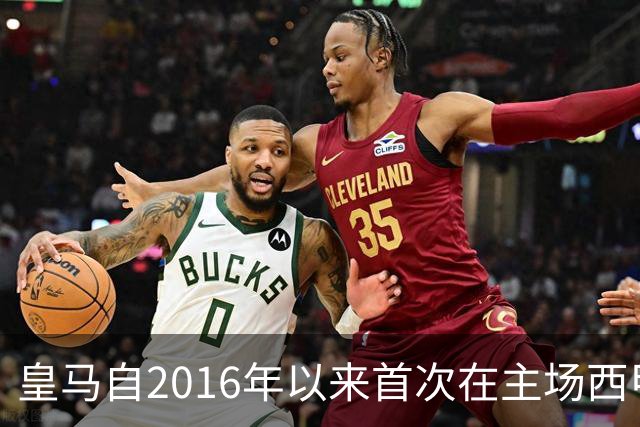 皇马自2016年以来首次在主场西甲连夺四场四球彰显强劲火力