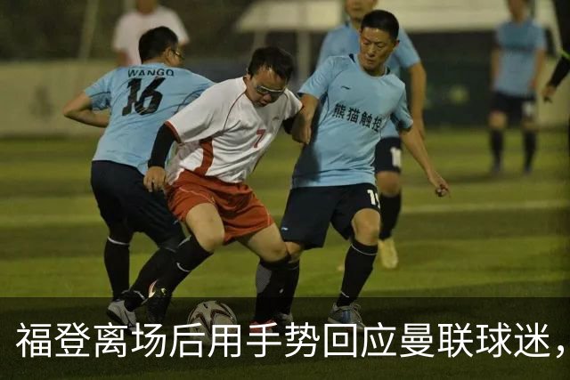 福登离场后用手势回应曼联球迷，直红罚下引发讨论
