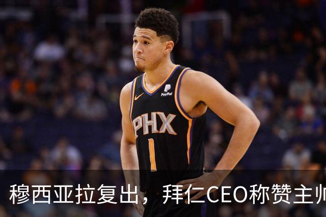 穆西亚拉复出，拜仁CEO称赞主帅决策