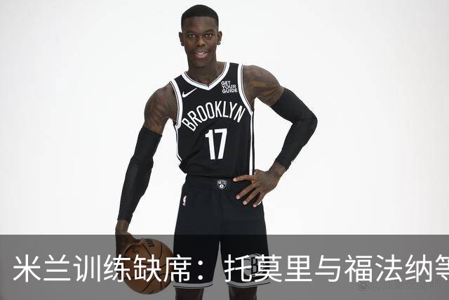 米兰训练缺席：托莫里与福法纳等待转会消息