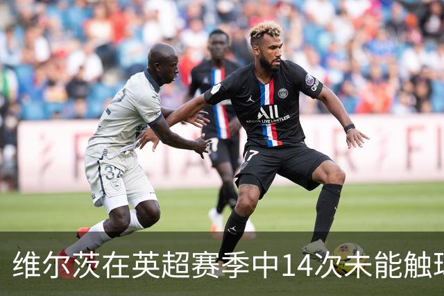 维尔茨在英超赛季中14次未能触球，成全联盟之最
