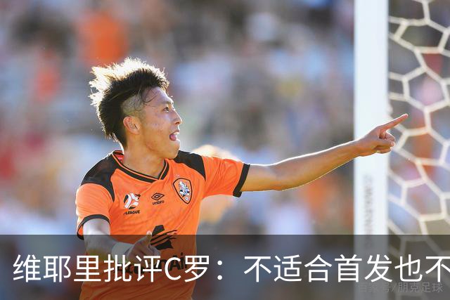 维耶里批评C罗：不适合首发也不该踢满90分钟