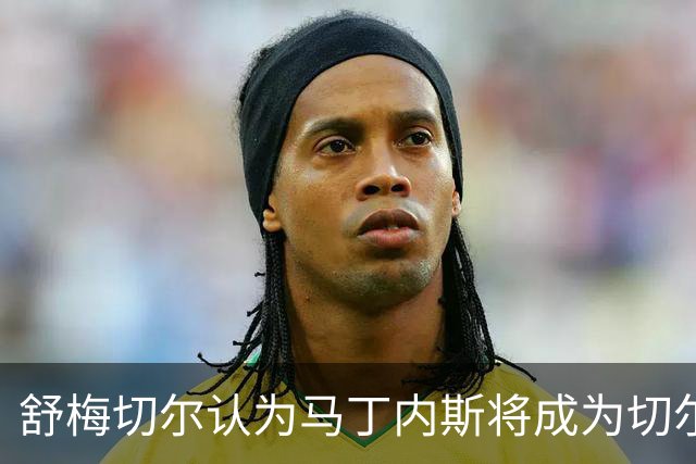 舒梅切尔认为马丁内斯将成为切尔西最佳引援