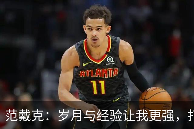 范戴克：岁月与经验让我更强，打法也在变化