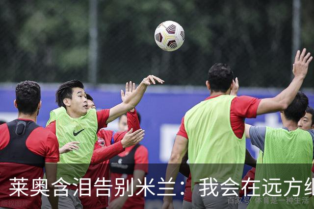 莱奥含泪告别米兰：我会在远方继续关注球队