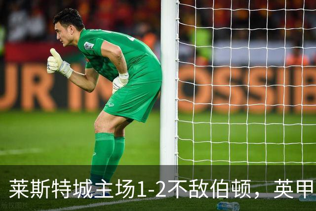 莱斯特城主场1-2不敌伯顿，英甲开局仍无胜绩