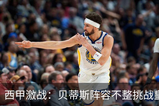 西甲激战：贝蒂斯阵容不整挑战皇马，后者寻求客场胜利