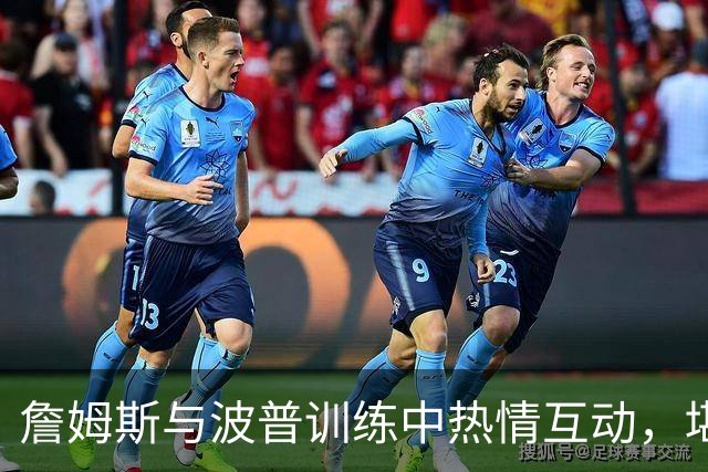 詹姆斯与波普训练中热情互动，堪称最佳搭档