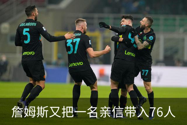 詹姆斯又把一名亲信带入76人