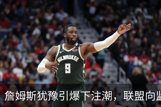 詹姆斯犹豫引爆下注潮，联盟向监管求助