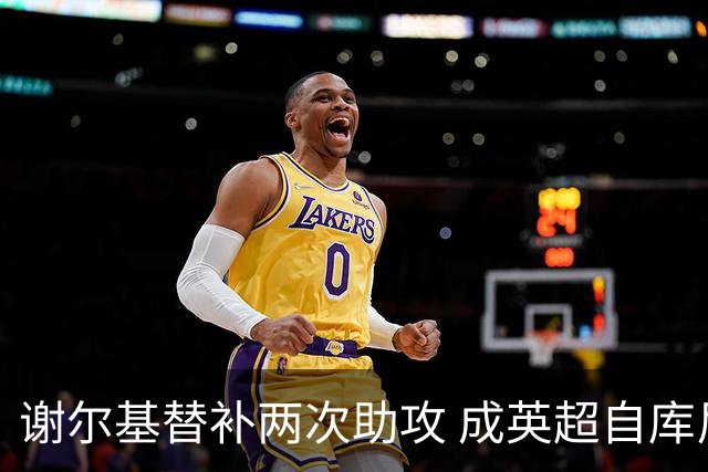 谢尔基替补两次助攻 成英超自库尼亚以来首例