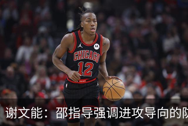 谢文能：邵指导强调进攻导向的防守理念