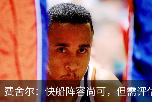 费舍尔：快船阵容尚可，但需评估竞争力以决定重建方向