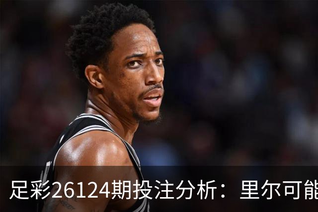 足彩26124期投注分析：里尔可能平局值得关注