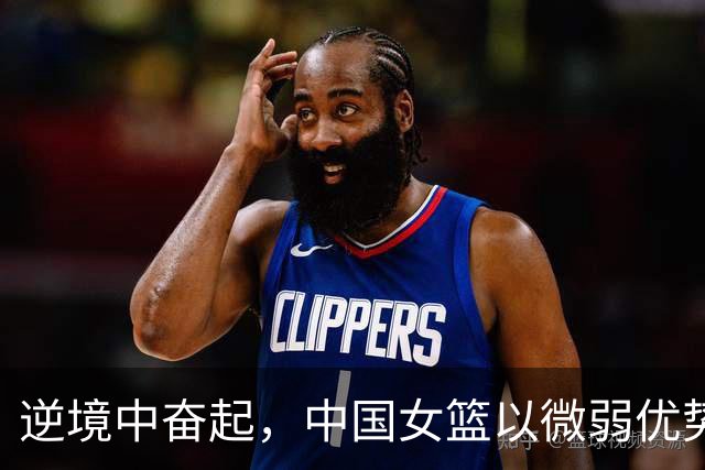 逆境中奋起，中国女篮以微弱优势晋级八强