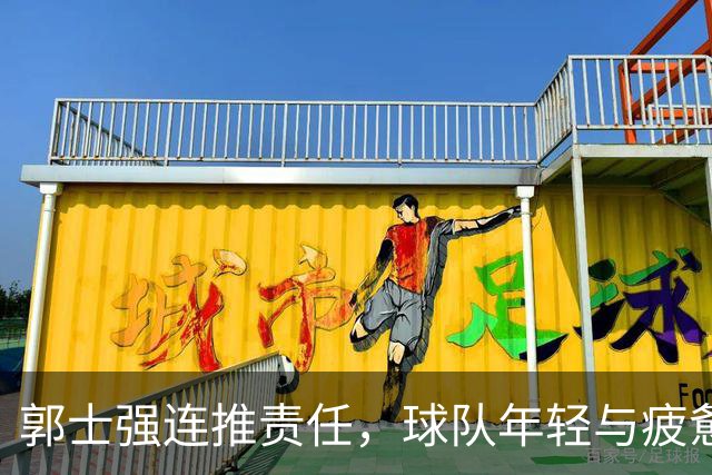 郭士强连推责任，球队年轻与疲惫成失利借口