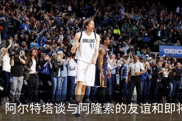 阿尔特塔谈与阿隆索的友谊和即将到来的对决