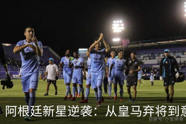 阿根廷新星逆袭：从皇马弃将到意甲英雄的华丽转身