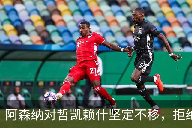 阿森纳对哲凯赖什坚定不移，拒绝西甲报价