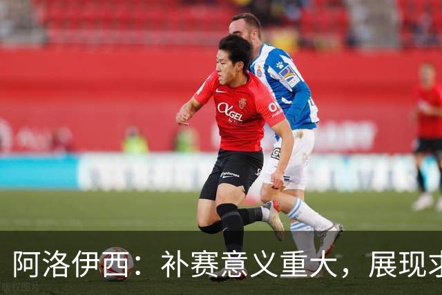 阿洛伊西：补赛意义重大，展现求胜决心至关重要
