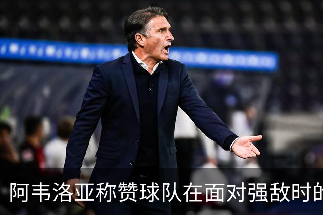 阿韦洛亚称赞球队在面对强敌时的表现