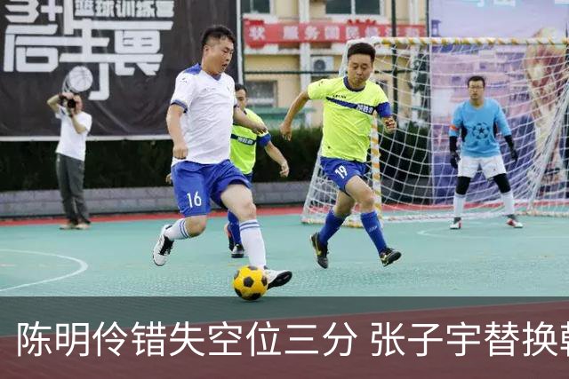 陈明伶错失空位三分 张子宇替换韩旭登场