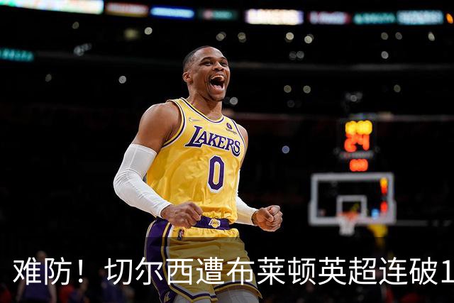 难防！切尔西遭布莱顿英超连破11场