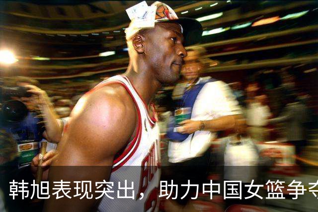 韩旭表现突出，助力中国女篮争夺8强席位